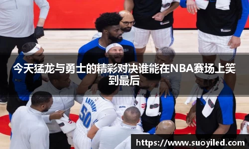 今天猛龙与勇士的精彩对决谁能在NBA赛场上笑到最后