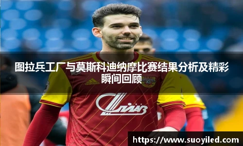 图拉兵工厂与莫斯科迪纳摩比赛结果分析及精彩瞬间回顾