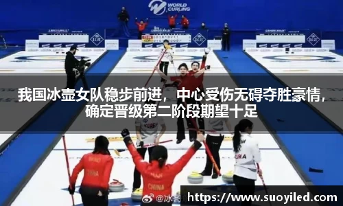 我国冰壶女队稳步前进，中心受伤无碍夺胜豪情，确定晋级第二阶段期望十足